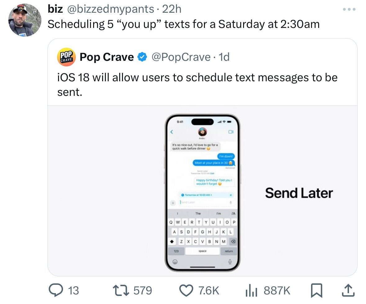 iphone - biz 22h Scheduling 5 "you up" texts for a Saturday at am Pop Crave Pop Crave . 1d iOS 18 will allow users to schedule text messages to be sent. It's so nice out, I'd love to go for a quick walk before dinner I'm down Meet at your place in 30 Tha 