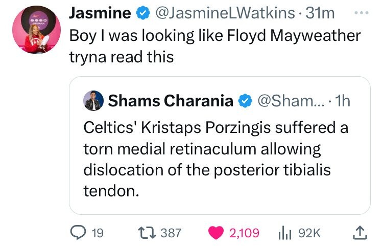 screenshot - Jasmine LWatkins 31m Boy I was looking Floyd Mayweather tryna read this O Shams Charania .... 1h Celtics' Kristaps Porzingis suffered a torn medial retinaculum allowing dislocation of the posterior tibialis tendon. 19 1387 2,