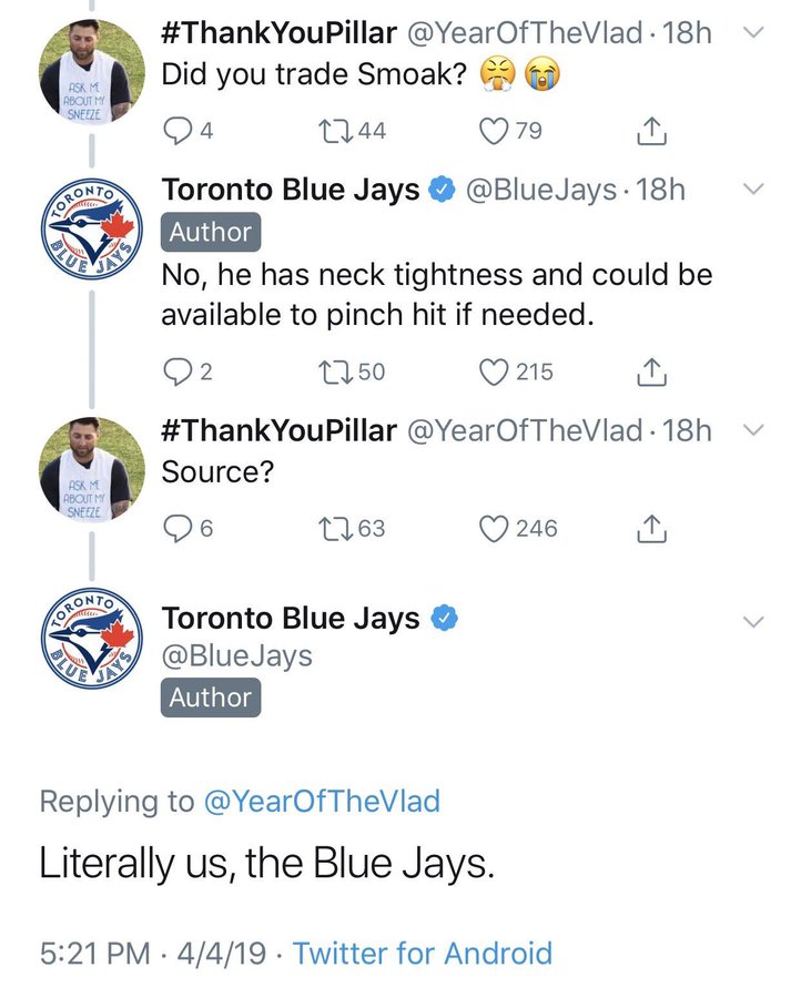 web page - Ask Me About My Sneeze Blue Toronto Ays . 18h Did you trade Smoak? 1744 79 Toronto Blue Jays Jays . 18h Author No, he has neck tightness and could be available to pinch hit if needed. 2 1750 215 Ask M About My Sneeze . 18h Source? Toronto Blue 