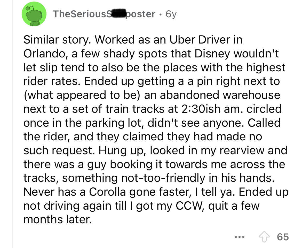 screenshot - TheSeriousS poster. 6y Similar story. Worked as an Uber Driver in Orlando, a few shady spots that Disney wouldn't let slip tend to also be the places with the highest rider rates. Ended up getting a a pin right next to what appeared to be an 