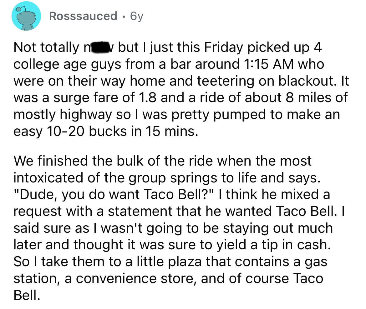 screenshot - Rosssauced 6y . w Not totally no but I just this Friday picked up 4 college age guys from a bar around who were on their way home and teetering on blackout. It was a surge fare of 1.8 and a ride of about 8 miles of mostly highway so I was pre
