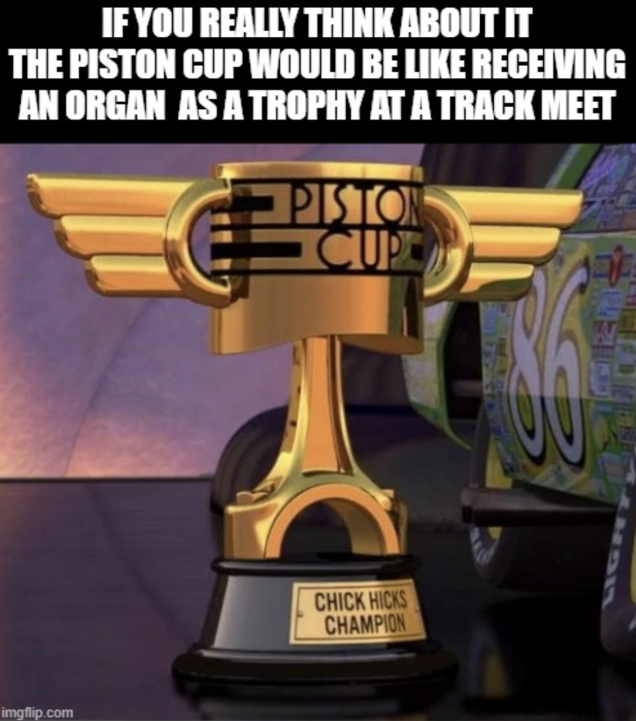 If You Really Think About It The Piston Cup Would Be Receiving An Organ As A Trophy At A Track Meet Piston Cup imgflip.com Chick Hicks Champion