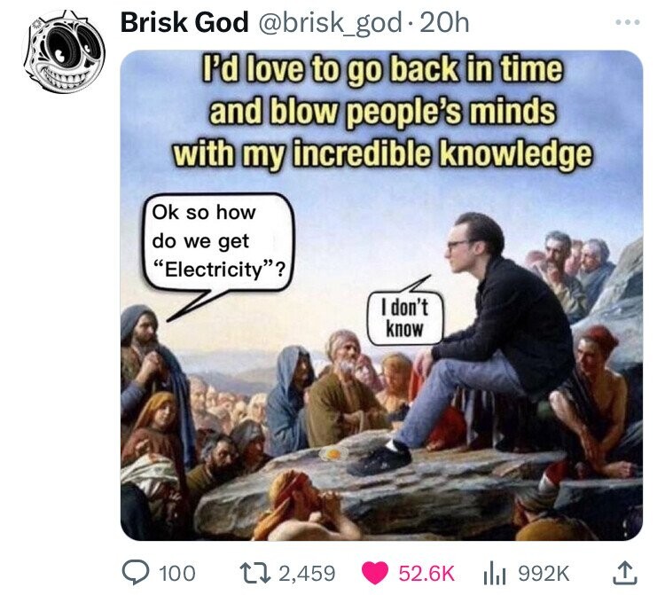 id love to go back in time - Brisk God . 20h I'd love to go back in time and blow people's minds with my incredible knowledge Ok so how do we get "Electricity"? I don't know 100 172,459