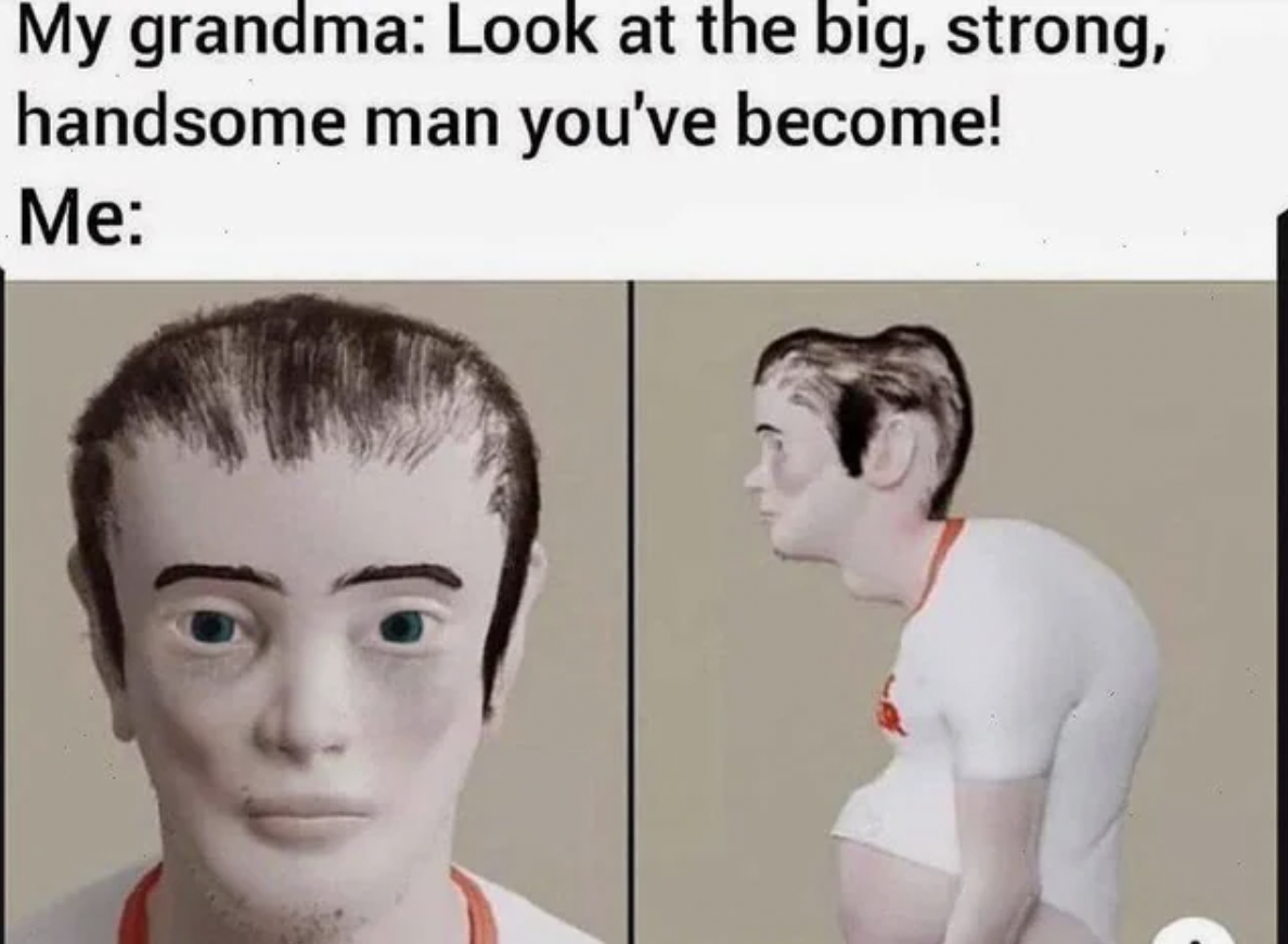 gamers will look in 20 years - My grandma Look at the big, strong, handsome man you've become! Me