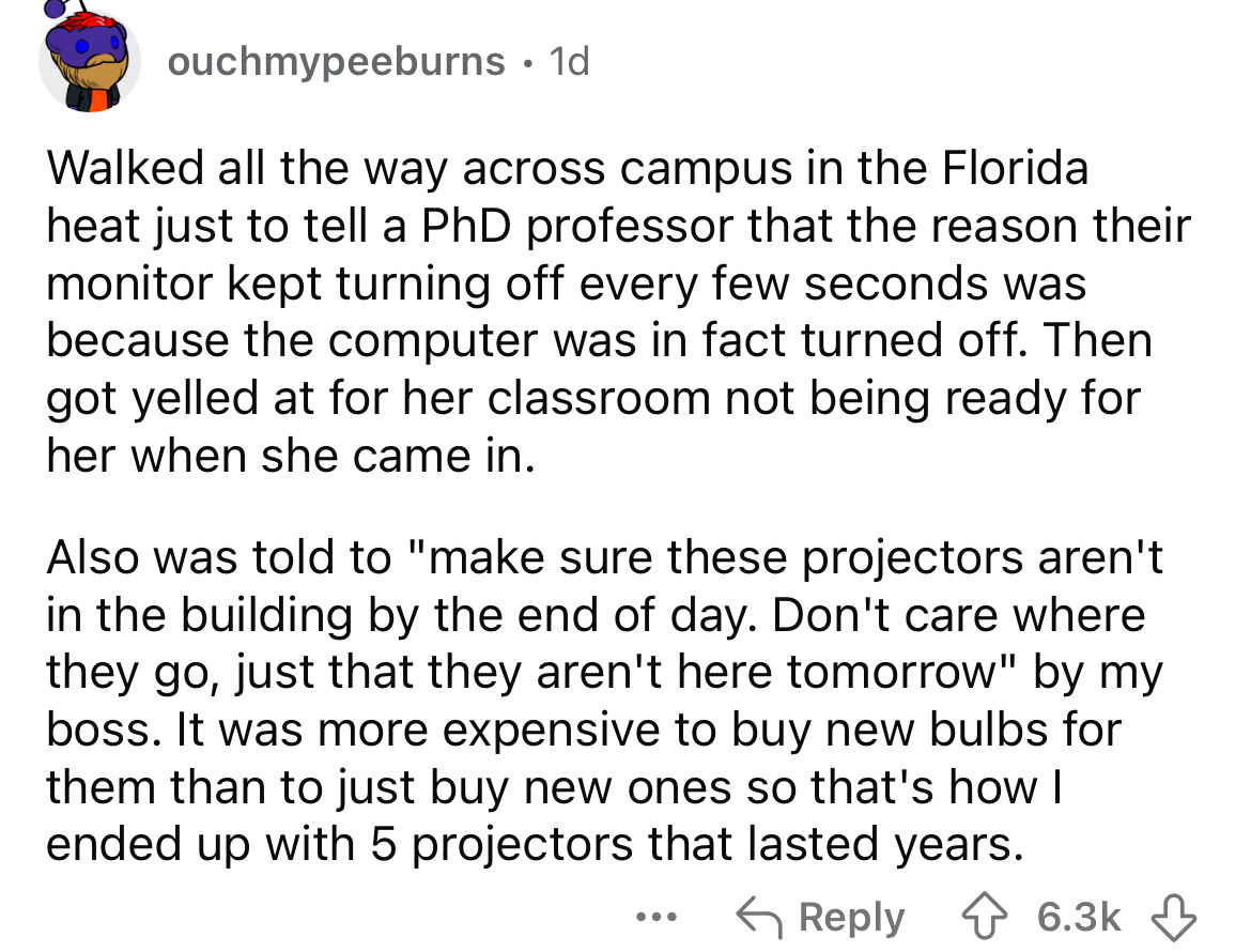 number - ouchmypeeburns 1d Walked all the way across campus in the Florida heat just to tell a PhD professor that the reason their monitor kept turning off every few seconds was because the computer was in fact turned off. Then got yelled at for her class