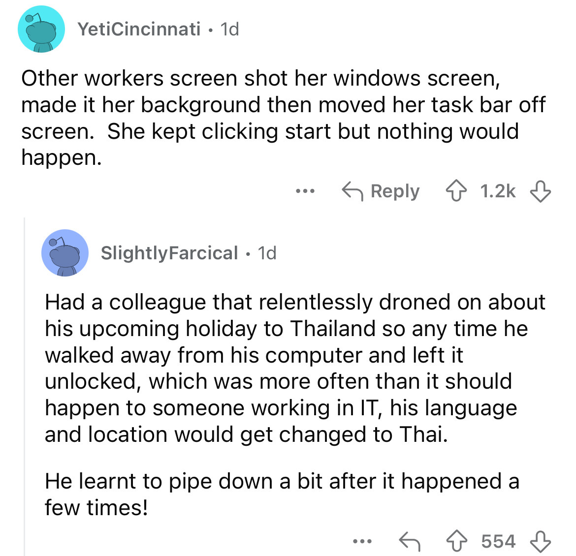 screenshot - YetiCincinnati 1d Other workers screen shot her windows screen, made it her background then moved her task bar off screen. She kept clicking start but nothing would happen. ... Slightly Farcical 1d Had a colleague that relentlessly droned on 