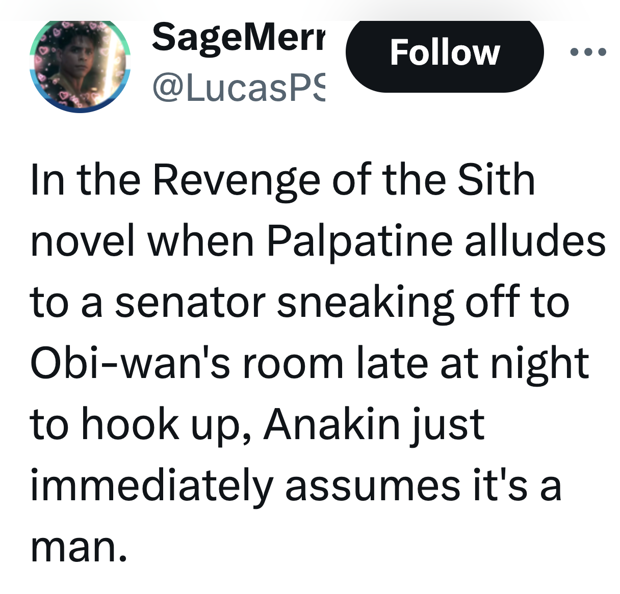 screenshot - SageMerr In the Revenge of the Sith novel when Palpatine alludes to a senator sneaking off to Obiwan's room late at night to hook up, Anakin just immediately assumes it's a man.