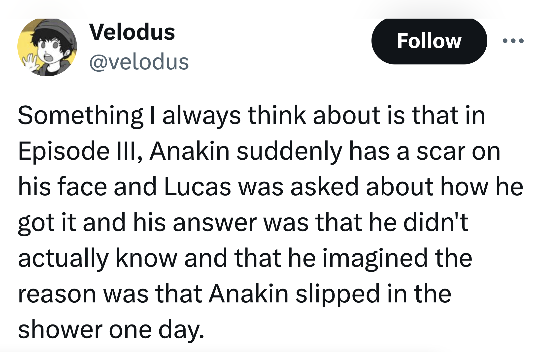 screenshot - Velodus Something I always think about is that in Episode Iii, Anakin suddenly has a scar on his face and Lucas was asked about how he got it and his answer was that he didn't actually know and that he imagined the reason was that Anakin slip