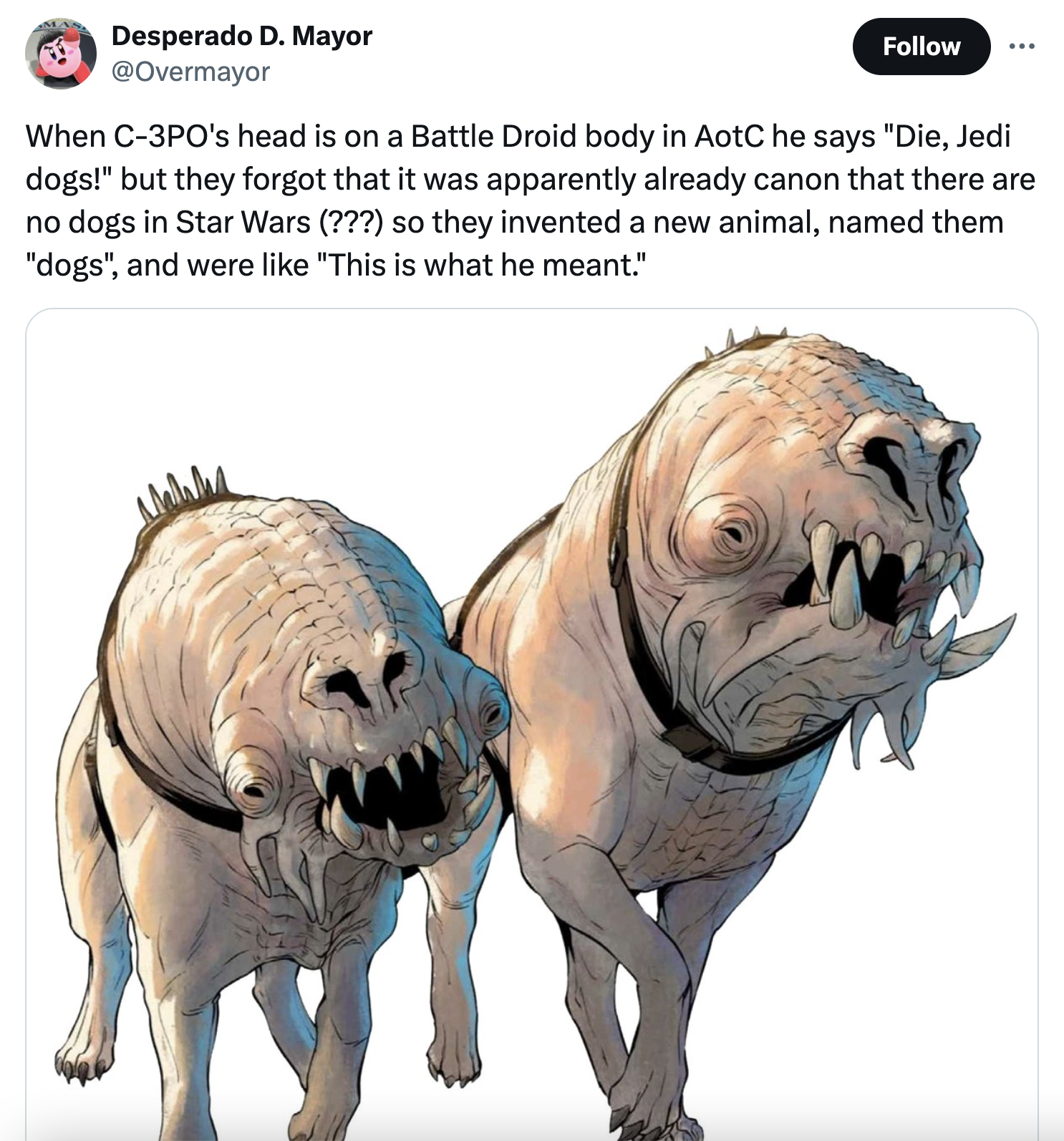 pug - Desperado D. Mayor When C3PO's head is on a Battle Droid body in AotC he says "Die, Jedi dogs!" but they forgot that it was apparently already canon that there are no dogs in Star Wars ??? so they invented a new animal, named them "dogs", and were "