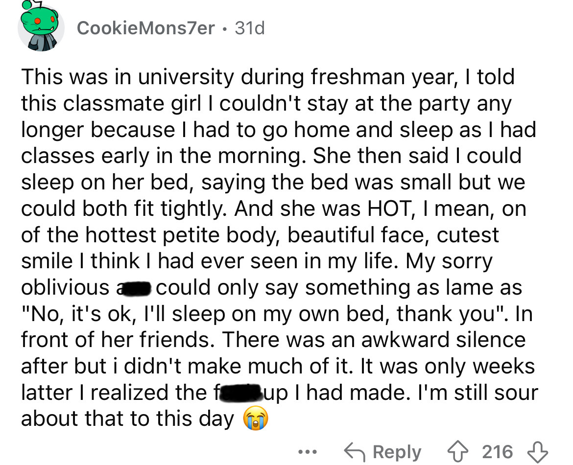 screenshot - Cookie Mons7er 31d This was in university during freshman year, I told this classmate girl I couldn't stay at the party any longer because I had to go home and sleep as I had classes early in the morning. She then said I could sleep on her be