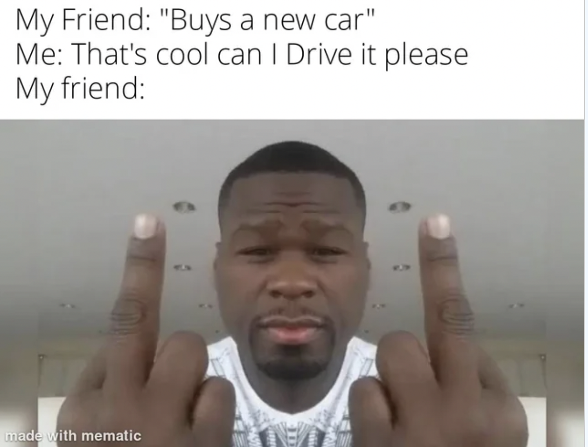 dont care didnt ask plus you re white - My Friend "Buys a new car" Me That's cool can I Drive it please My friend made with mematic