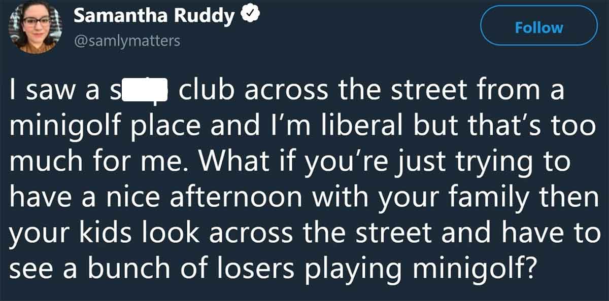 screenshot - Samantha Ruddy I saw a s club across the street from a minigolf place and I'm liberal but that's too much for me. What if you're just trying to have a nice afternoon with your family then your kids look across the street and have to see a bun