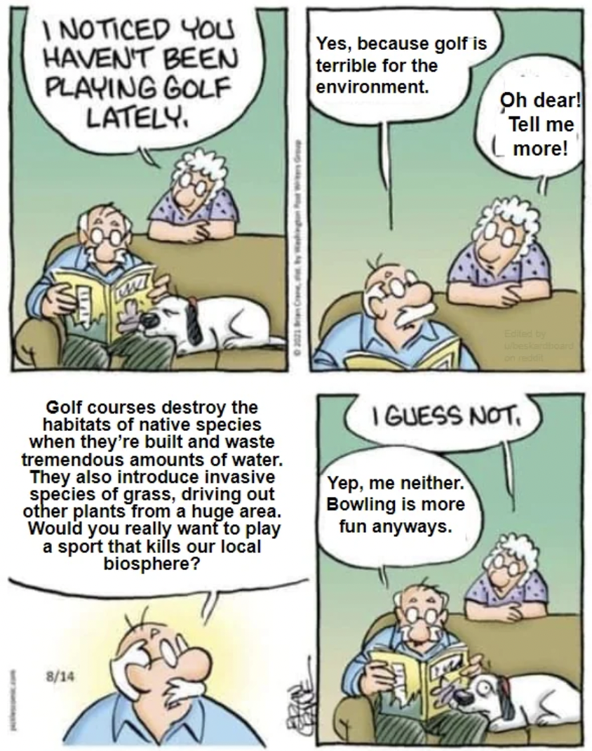 Comic strip - I Noticed You Haven'T Been Playing Golf Lately. Yes, because golf is terrible for the environment. Oh dear! Tell me more! Golf courses destroy the habitats of native species when they're built and waste tremendous amounts of water. They also
