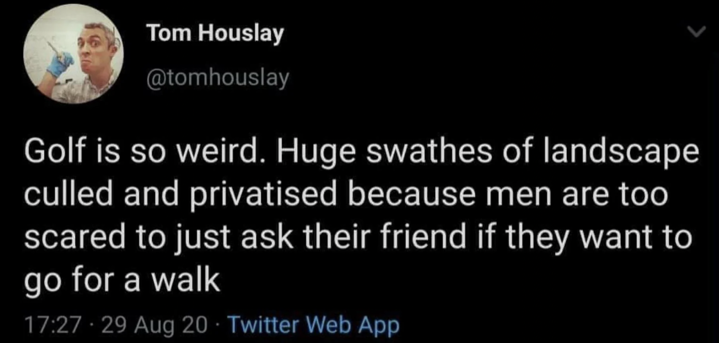screenshot - Tom Houslay Golf is so weird. Huge swathes of landscape culled and privatised because men are too scared to just ask their friend if they want to go for a walk 29 Aug 20 Twitter Web App