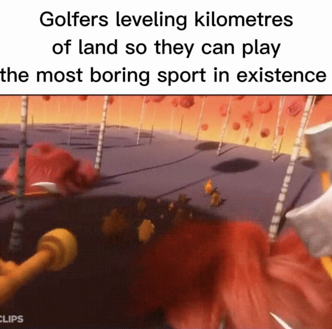 golfers leveling kilometers of land meme - Golfers leveling kilometres of land so they can play the most boring sport in existence Clips