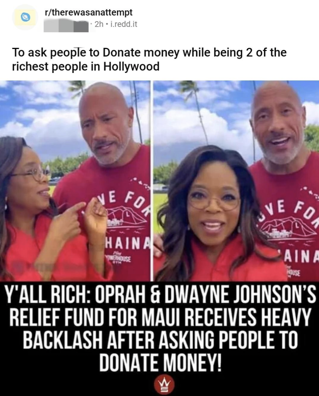 oprah and the rock asking for money - rtherewasanattempt 2h. Lredd.it To ask people to Donate money while being 2 of the richest people in Hollywood E Fo Haina Ve For Aina Y'All Rich Oprah & Dwayne Johnson'S Relief Fund For Maui Receives Heavy Backlash Af