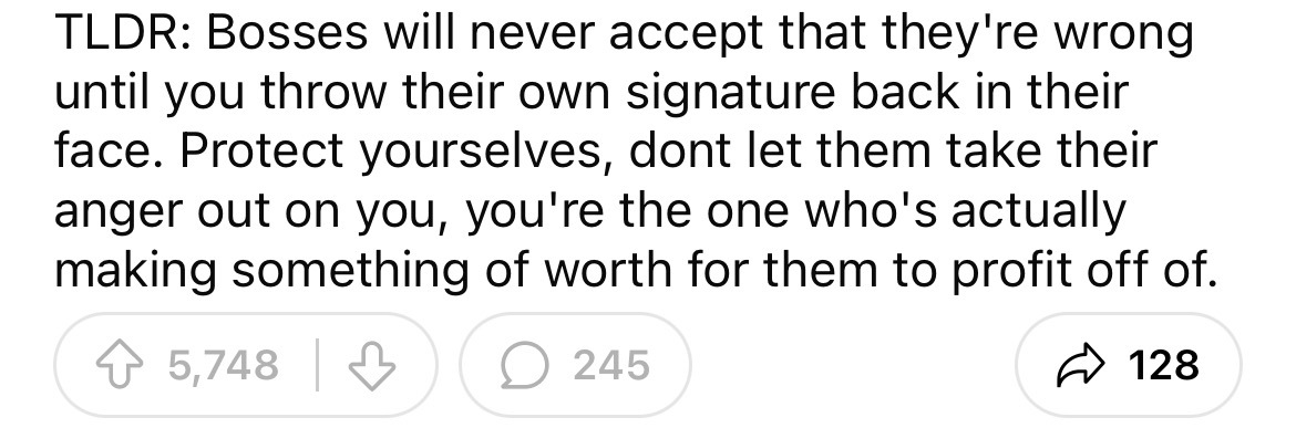 number - Tldr Bosses will never accept that they're wrong until you throw their own signature back in their face. Protect yourselves, dont let them take their anger out on you, you're the one who's actually making something of worth for them to profit off
