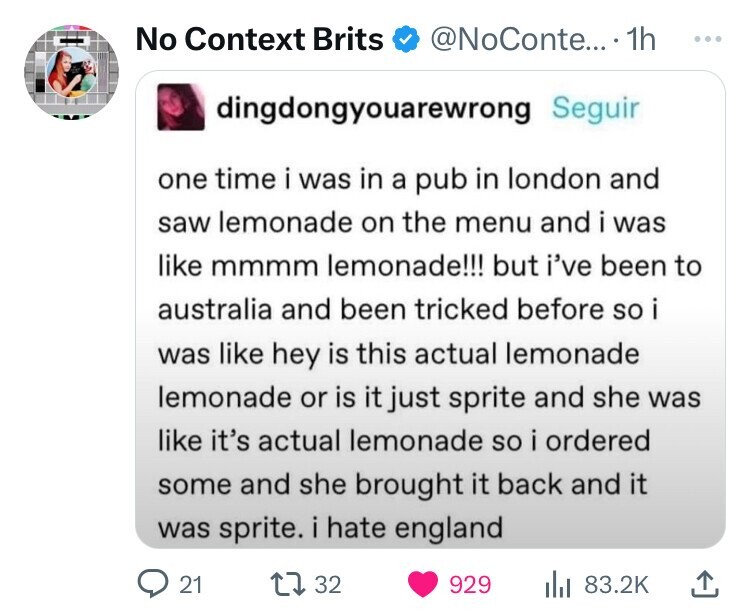 screenshot - No Context Brits .... 1h dingdongyouarewrong Seguir one time i was in a pub in london and saw lemonade on the menu and i was mmmm lemonade!!! but i've been to australia and been tricked before so i was hey is this actual lemonade lemonade or 