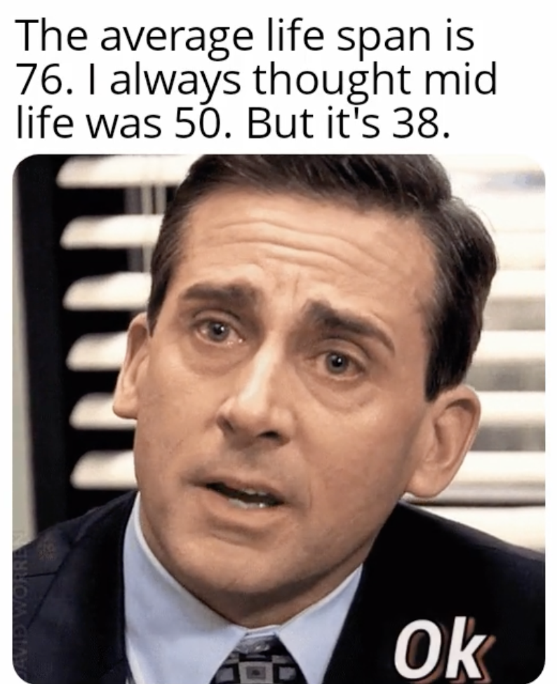 micheal scott crying - The average life span is 76. I always thought mid life was 50. But it's 38. Ok