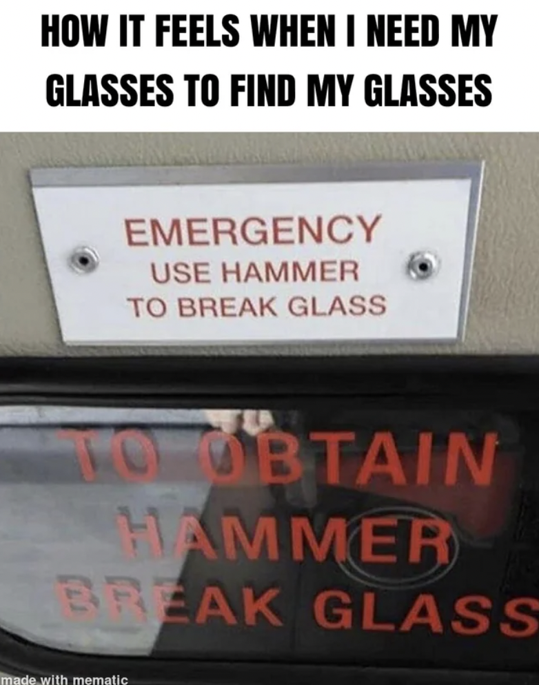 signage - How It Feels When I Need My Glasses To Find My Glasses Emergency Use Hammer To Break Glass To Obtain Hammer Break Glass made with mematic