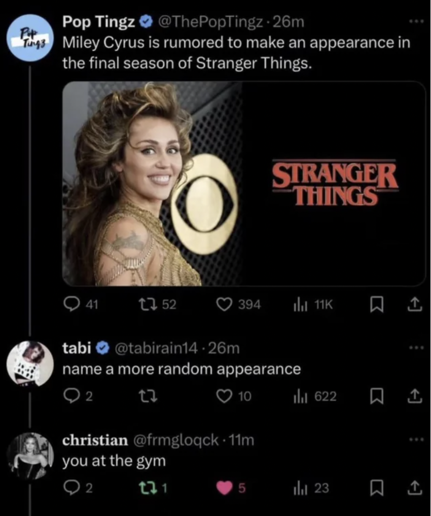 Meme - P Pop Tingz 26m Tags Miley Cyrus is rumored to make an appearance in the final season of Stranger Things. Stranger Things 41 1352 tabi name a more random appearance Q2 tz 10 christian 11m you at the gym 92 131 622 all 23 Tay