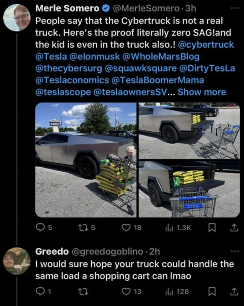 Tesla Cybertruck - Merle Somero 3h People say that the Cybertruck is not a real truck. Here's the proof literally zero Sag!and the kid is even in the truck also.! Sv... Show more 5 135 18 Greedo 2h I would sure hope your truck could handle the same load a