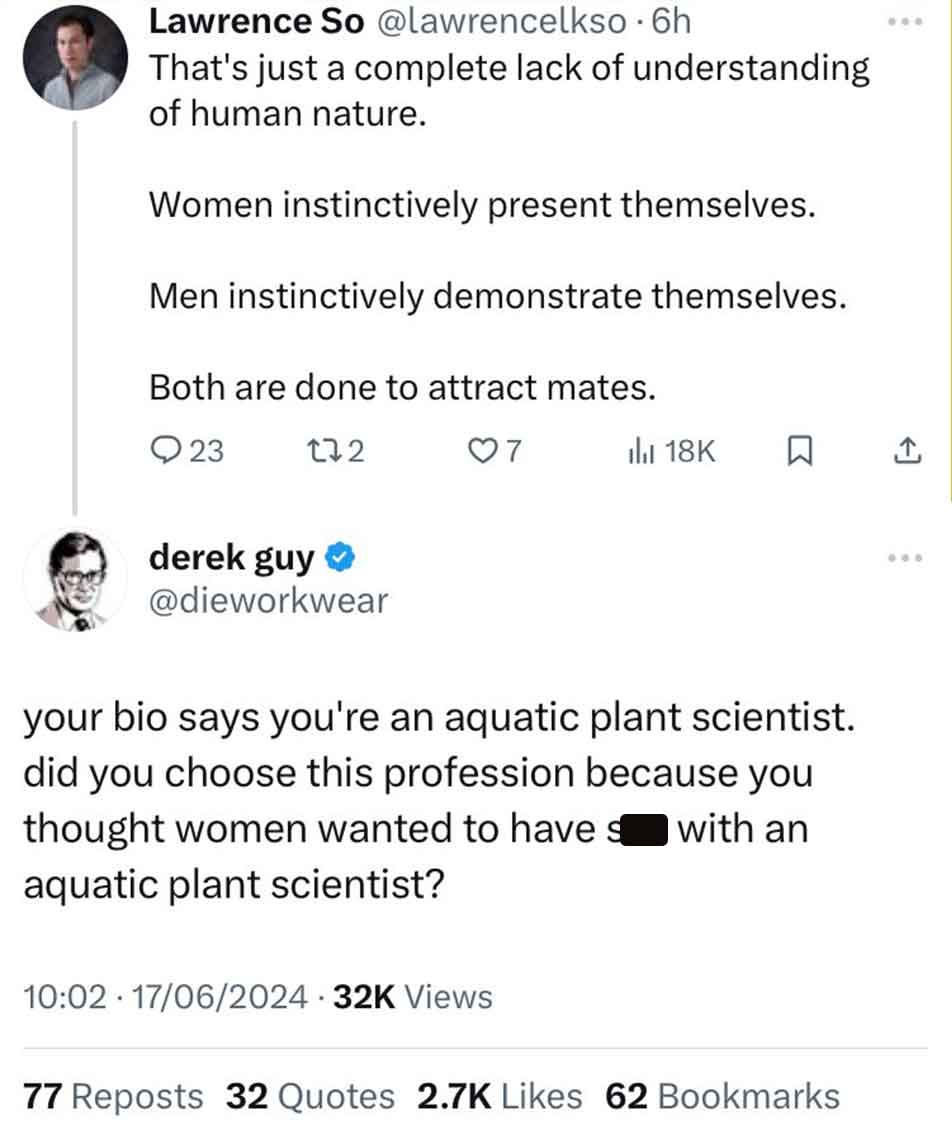 screenshot - Lawrence So . 6h That's just a complete lack of understanding of human nature. Women instinctively present themselves. Men instinctively demonstrate themselves. Both are done to attract mates. 23 172 derek guy 7 1 your bio says you're an aqua