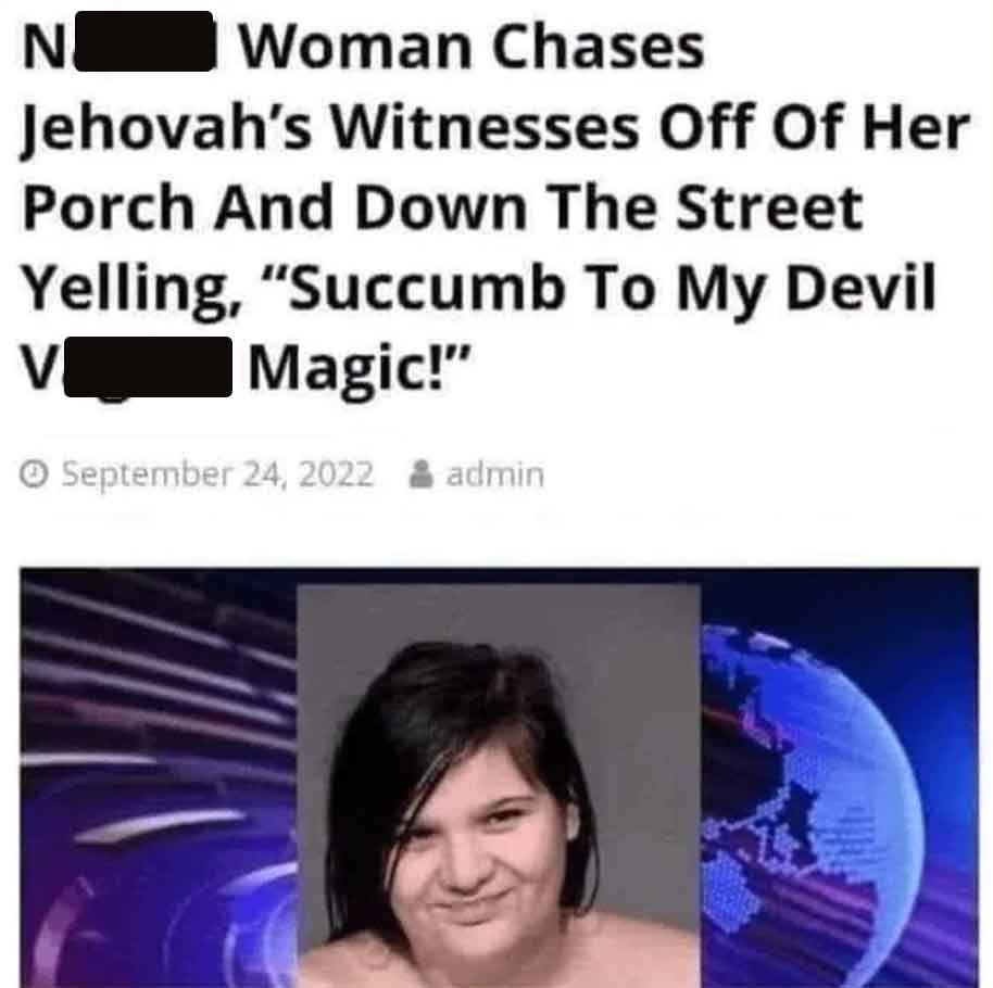 succumb to my devil vagina magic - N Woman Chases Jehovah's Witnesses Off Of Her Porch And Down The Street Yelling, "Succumb To My Devil Magic!" V & admin