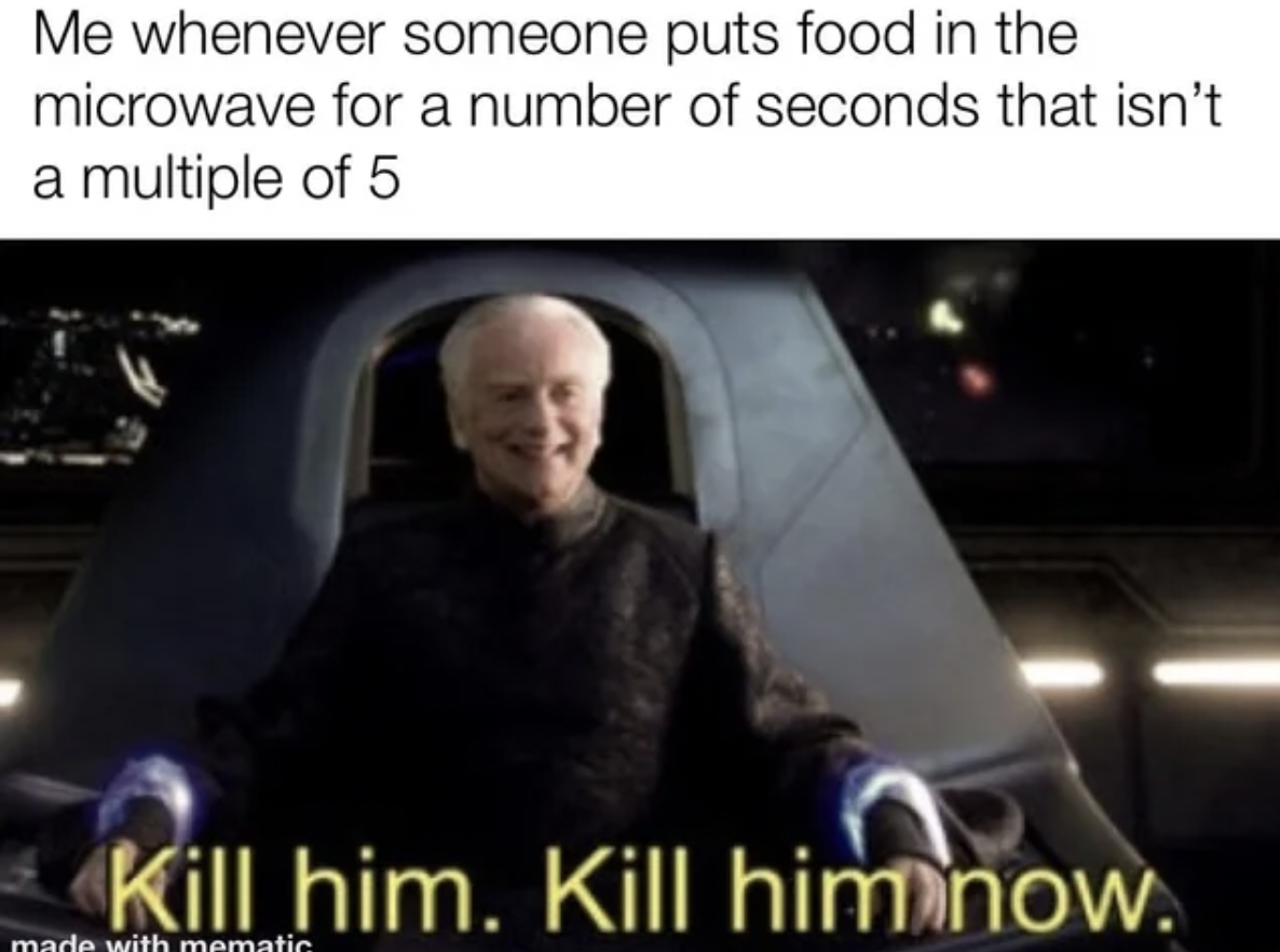 written and directed by george lucas memes - Me whenever someone puts food in the microwave for a number of seconds that isn't a multiple of 5 Kill him. Kill him now. made with mematic