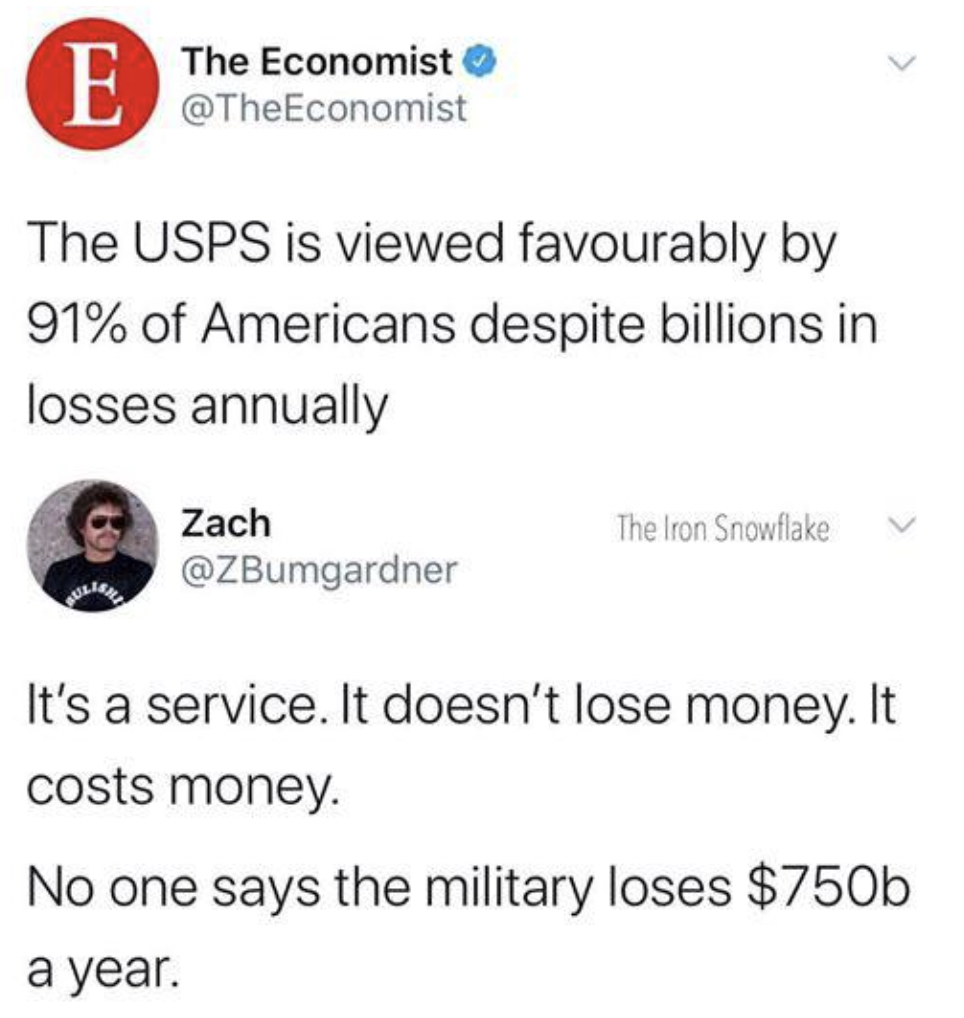 screenshot - E The Economist The Usps is viewed favourably by 91% of Americans despite billions in losses annually Zach The Iron Snowflake It's a service. It doesn't lose money. It costs money. No one says the military loses $750b a year.
