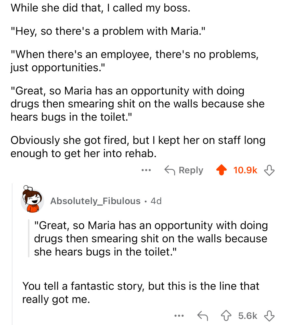 circle - While she did that, I called my boss. "Hey, so there's a problem with Maria." "When there's an employee, there's no problems, just opportunities." "Great, so Maria has an opportunity with doing drugs then smearing shit on the walls because she he