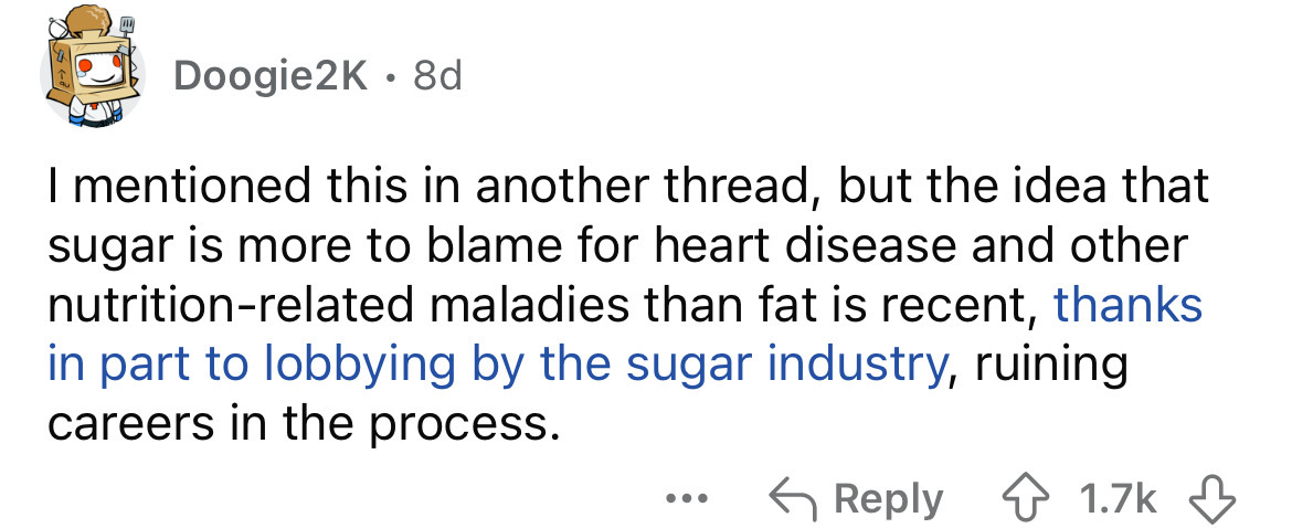 number - Doogie2K 8d . I mentioned this in another thread, but the idea that sugar is more to blame for heart disease and other nutritionrelated maladies than fat is recent, thanks in part to lobbying by the sugar industry, ruining careers in the process.