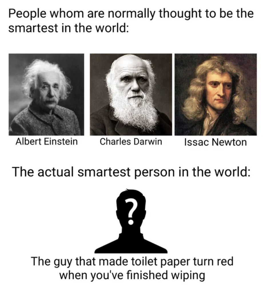 photo caption - People whom are normally thought to be the smartest in the world Albert Einstein Charles Darwin Issac Newton The actual smartest person in the world The guy that made toilet paper turn red when you've finished wiping
