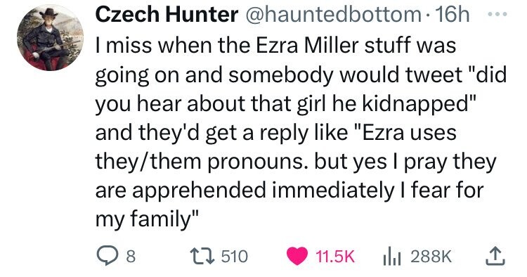number - Czech Hunter bottom. 16h I miss when the Ezra Miller stuff was going on and somebody would tweet "did you hear about that girl he kidnapped" and they'd get a "Ezra uses theythem pronouns. but yes I pray they are apprehended immediately I fear for