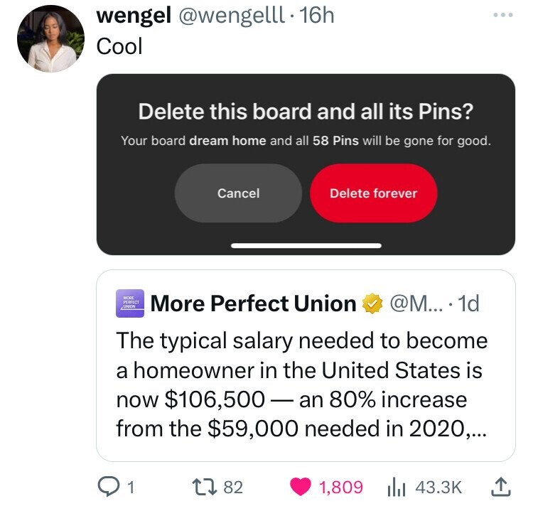 screenshot - wengel . 16h Cool Delete this board and all its Pins? Your board dream home and all 58 Pins will be gone for good. Cancel Delete forever More Perfect Union More Perfect Union .... 1d The typical salary needed to become a homeowner in the Unit