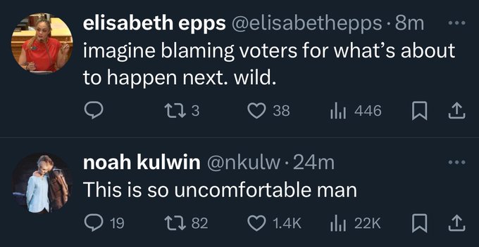 screenshot - elisabeth epps . 8m imagine blaming voters for what's about to happen next. wild. 273 38 Ilil 446 t noah kulwin 24m This is so uncomfortable man 19 17 82 22K