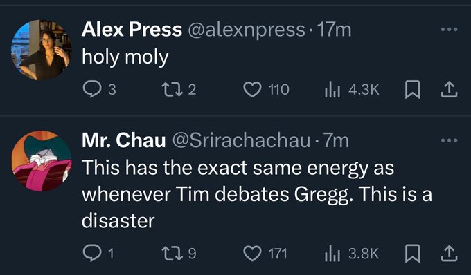 screenshot - Alex Press .17m holy moly 3 272 110 Mr. Chau 7m This has the exact same energy as whenever Tim debates Gregg. This is a disaster Q1 179 171