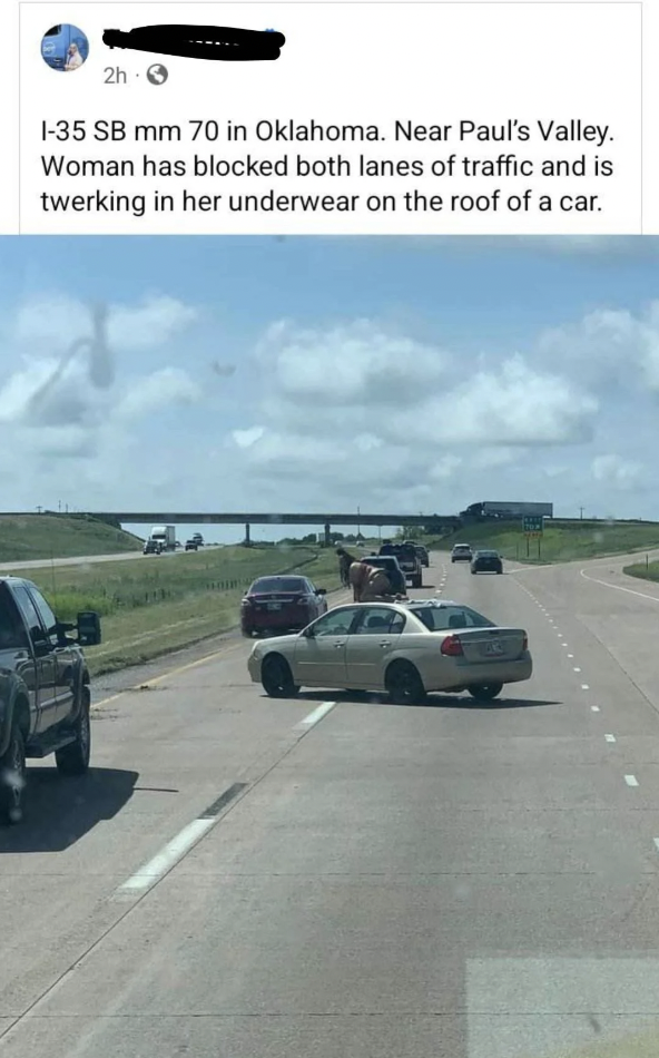 freeway - 2h 135 Sb mm 70 in Oklahoma. Near Paul's Valley. Woman has blocked both lanes of traffic and is twerking in her underwear on the roof of a car.