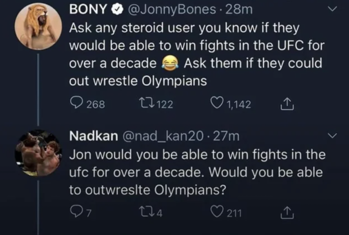 screenshot - Bony 28m Ask any steroid user you know if they would be able to win fights in the Ufc for Ask them if they could over a decade out wrestle Olympians 268 17122 1,142 Nadkan .27m Jon would you be able to win fights in the ufc for over a decade.