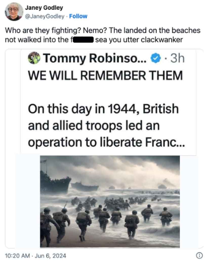 d day ai generated - Janey Godley Who are they fighting? Nemo? The landed on the beaches not walked into the f sea you utter clackwanker Tommy Robinso.... 3h We Will Remember Them On this day in 1944, British and allied troops led an operation to liberate