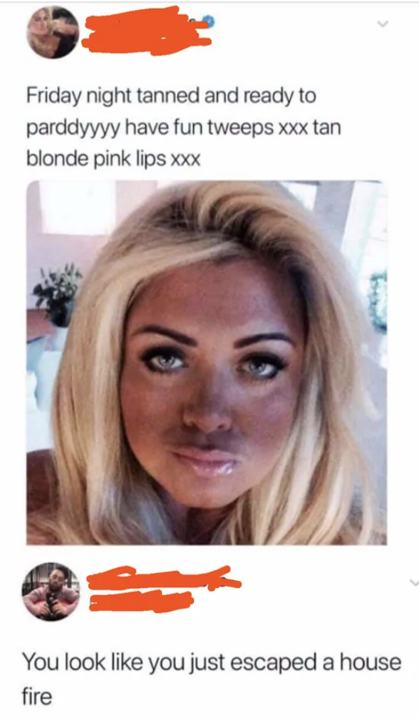 chunky meme - Friday night tanned and ready to parddyyyy have fun tweeps xxx tan blonde pink lips xxx You look you just escaped a house fire