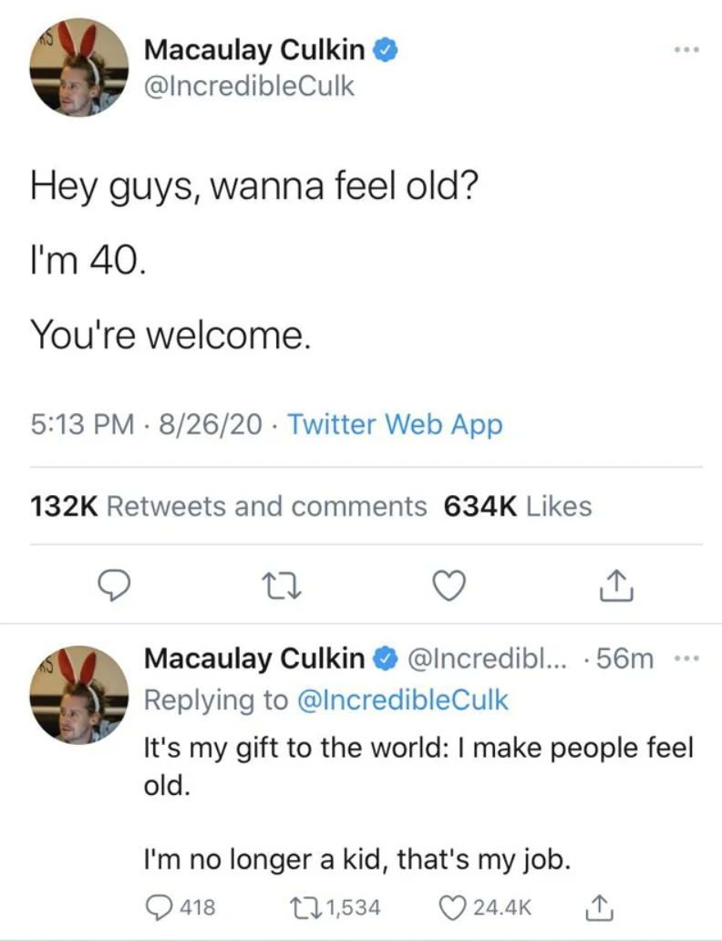 screenshot - Macaulay Culkin Hey guys, wanna feel old? I'm 40. You're welcome. 82620 Twitter Web App and 1 Macaulay Culkin ... .56m It's my gift to the world I make people feel old. I'm no longer a kid, that's my job. 418 1,534