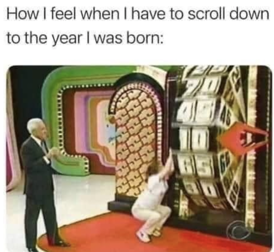 feel when i have to scroll down - How I feel when I have to scroll down to the year I was born