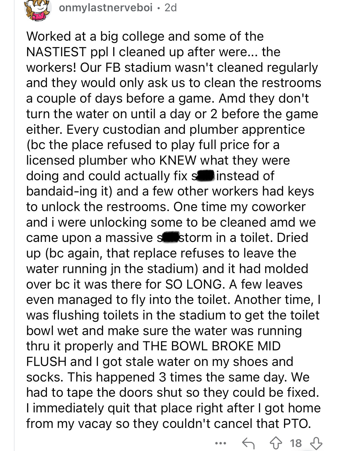 document - onmylastnerveboi . 2d Worked at a big college and some of the Nastiest ppl I cleaned up after were... the workers! Our Fb stadium wasn't cleaned regularly and they would only ask us to clean the restrooms a couple of days before a game. Amd the