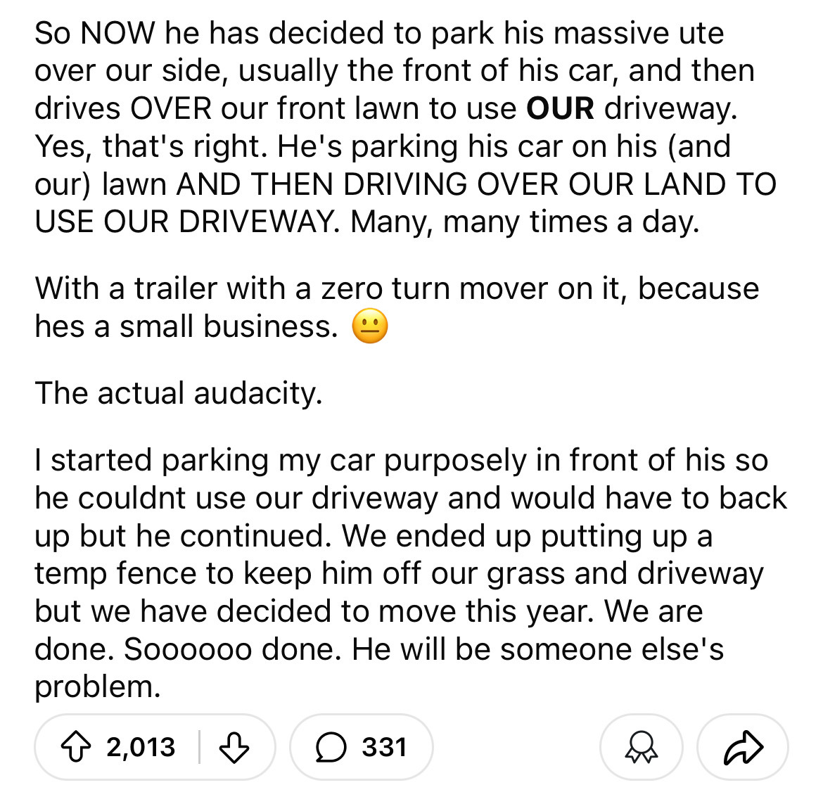 document - So Now he has decided to park his massive ute over our side, usually the front of his car, and then drives Over our front lawn to use Our driveway. Yes, that's right. He's parking his car on his and our lawn And Then Driving Over Our Land To Us