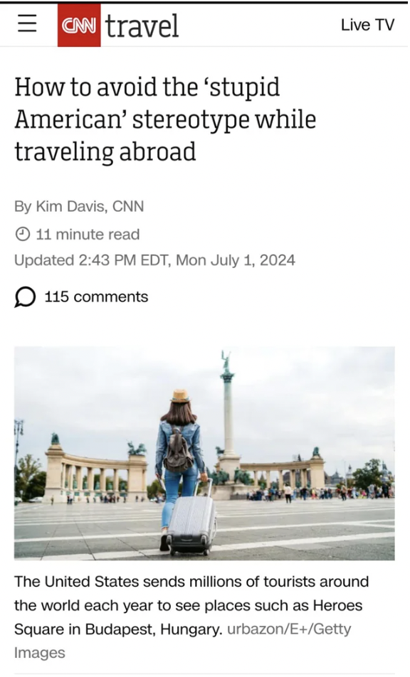 screenshot - Cnn travel How to avoid the 'stupid American' stereotype while traveling abroad By Kim Davis, Cnn 11 minute read Updated Edt, Mon 115 Live Tv The United States sends millions of tourists around the world each year to see places such as Heroes