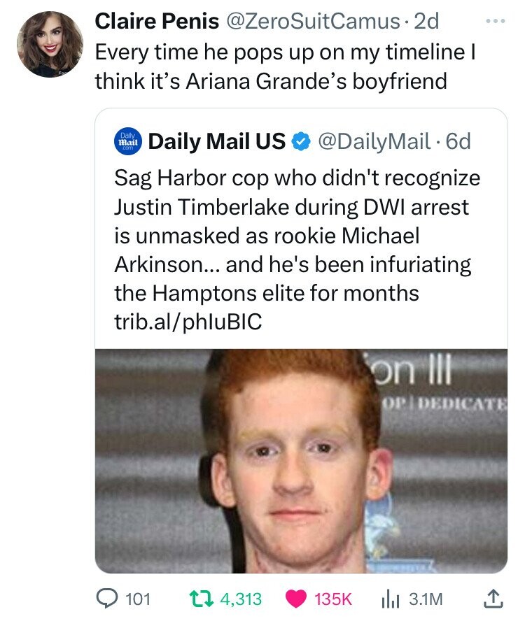 photo caption - Claire Penis . 2d Every time he pops up on my timeline I think it's Ariana Grande's boyfriend Daily Mail Daily Mail Us . 6d Sag Harbor cop who didn't recognize Justin Timberlake during Dwi arrest is unmasked as rookie Michael Arkinson... a