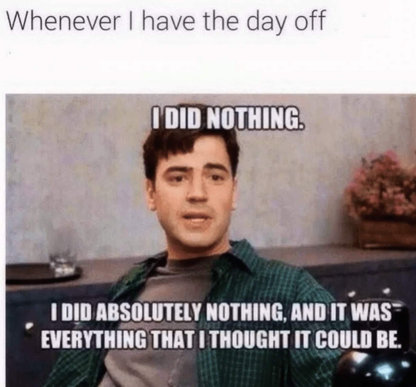 office space memes - Whenever I have the day off I Did Nothing. I Did Absolutely Nothing, And It Was Everything That I Thought It Could Be.