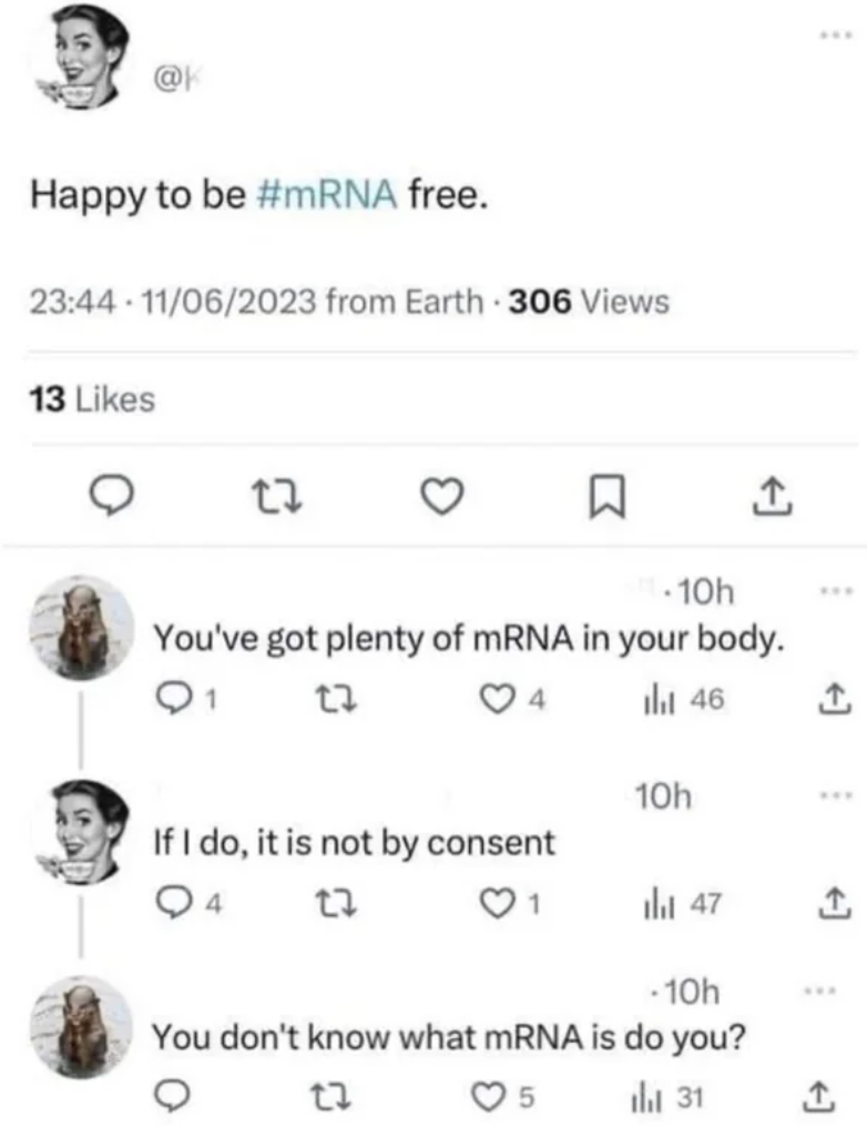 Internet meme - Happy to be free. 11062023 from Earth 306 Views 13 27 1.10h You've got plenty of mRNA in your body. Q1 27 4 If I do, it is not by consent 4 27 ul 46 10h 1 47 10h You don't know what mRNA is do you? 27 5 ull 31 .