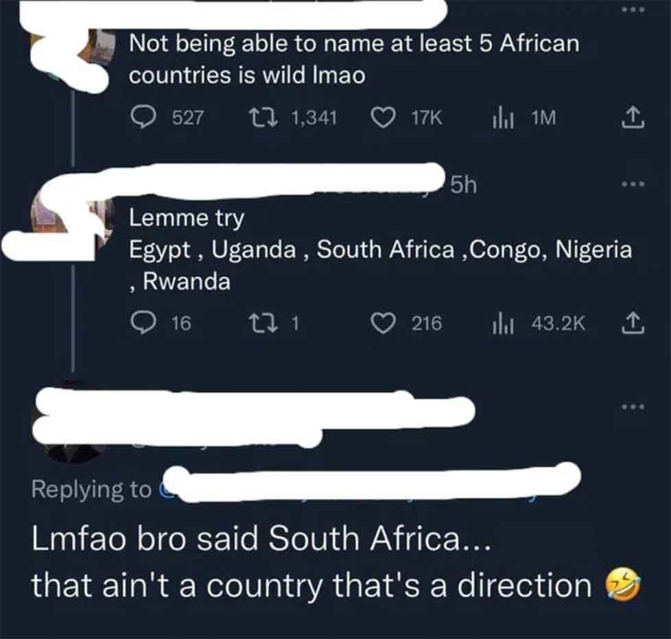 Africa - Not being able to name at least 5 African countries is wild Imao 527 1, ilu 1M 5h Lemme try Egypt, Uganda, South Africa, Congo, Nigeria , Rwanda 16 271 216 l Lmfao bro said South Africa... that ain't a country that's a direction